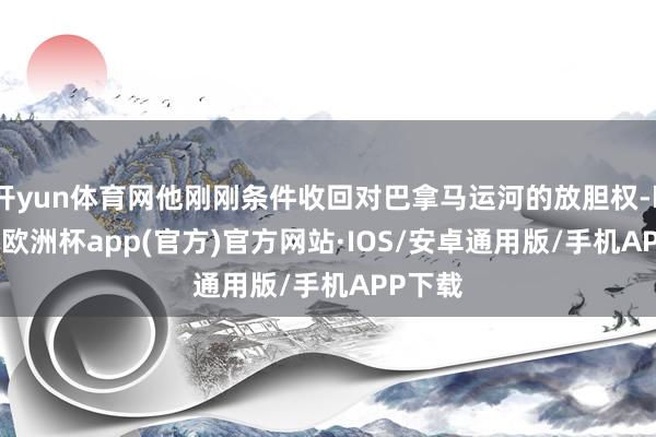 开yun体育网他刚刚条件收回对巴拿马运河的放胆权-kaiyu