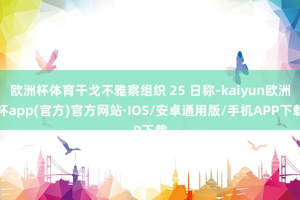 欧洲杯体育干戈不雅察组织 25 日称-kaiyun欧洲杯ap