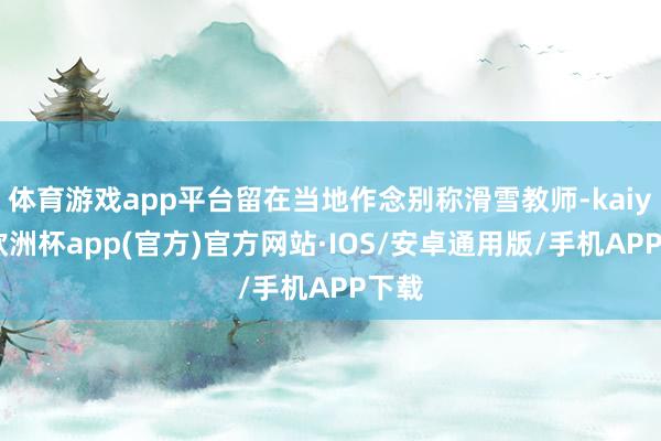 体育游戏app平台留在当地作念别称滑雪教师-kaiyun欧洲