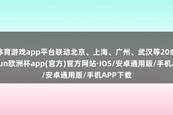体育游戏app平台联动北京、上海、广州、武汉等20余城-ka