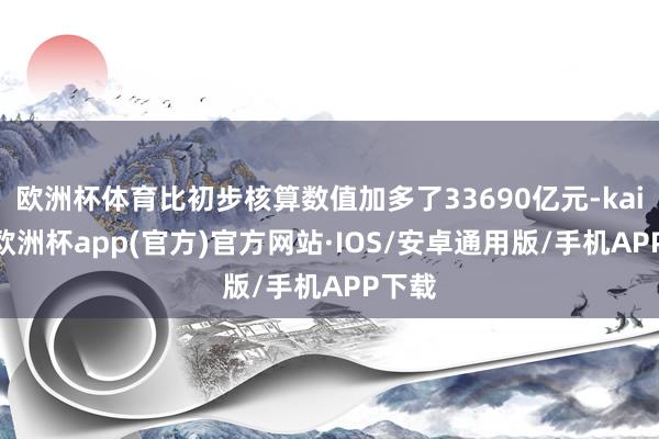 欧洲杯体育比初步核算数值加多了33690亿元-kaiyun欧