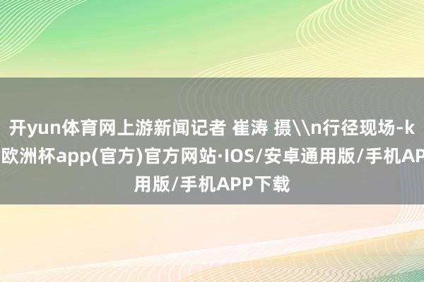 开yun体育网上游新闻记者 崔涛 摄\n行径现场-kaiyu