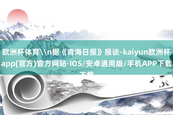 欧洲杯体育\n据《青海日报》报谈-kaiyun欧洲杯app(