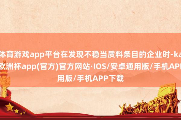 体育游戏app平台在发现不稳当质料条目的企业时-kaiyun