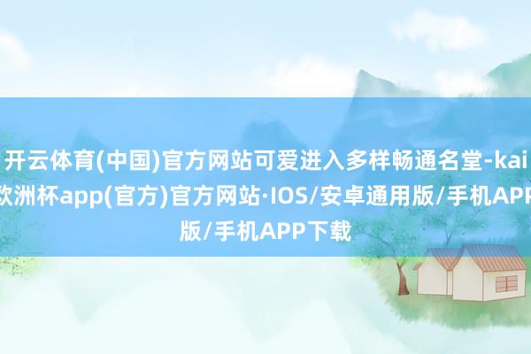 开云体育(中国)官方网站可爱进入多样畅通名堂-kaiyun欧
