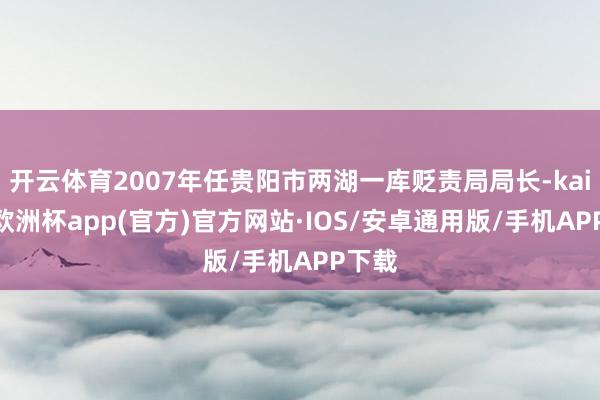 开云体育2007年任贵阳市两湖一库贬责局局长-kaiyun欧