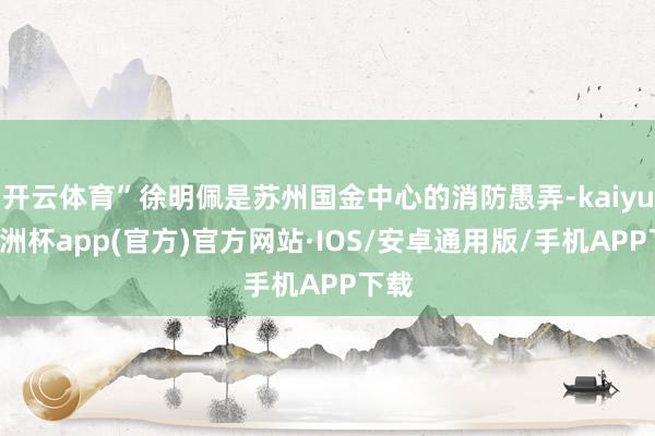 开云体育”徐明佩是苏州国金中心的消防愚弄-kaiyun欧洲杯