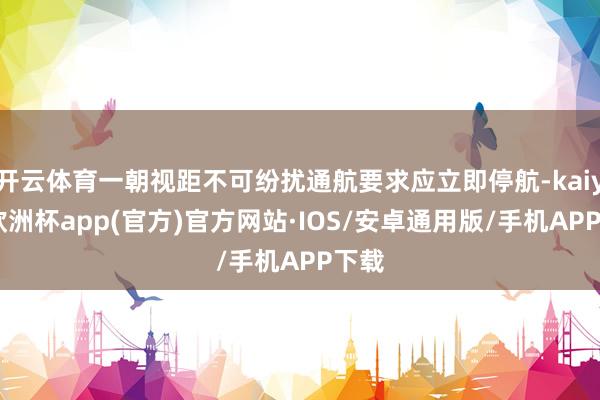 开云体育一朝视距不可纷扰通航要求应立即停航-kaiyun欧洲