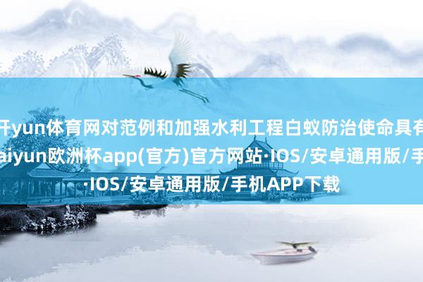 开yun体育网对范例和加强水利工程白蚁防治使命具有伏击作用-