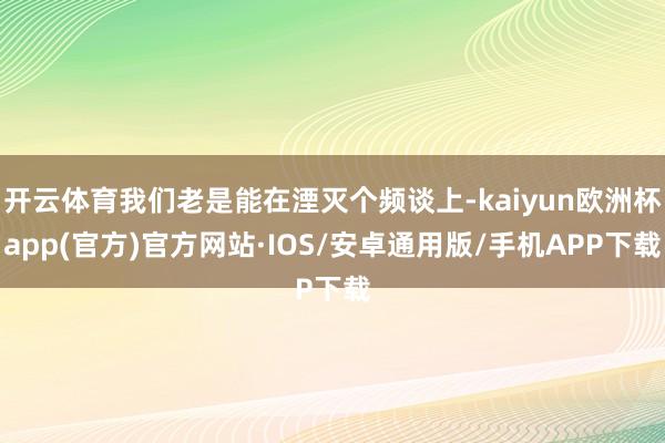 开云体育我们老是能在湮灭个频谈上-kaiyun欧洲杯app(