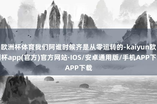 欧洲杯体育我们阿谁时候齐是从零运转的-kaiyun欧洲杯ap