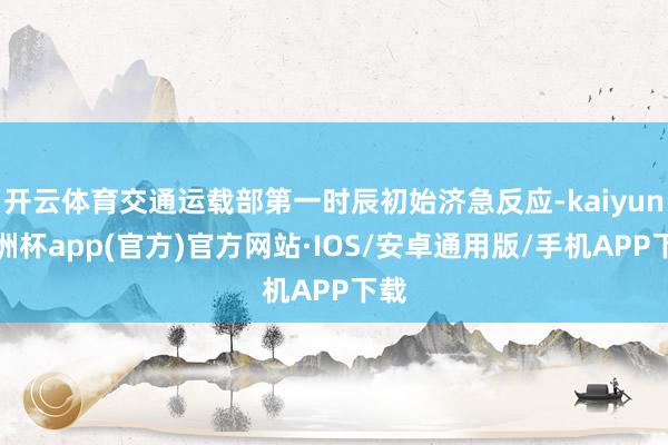 开云体育交通运载部第一时辰初始济急反应-kaiyun欧洲杯a