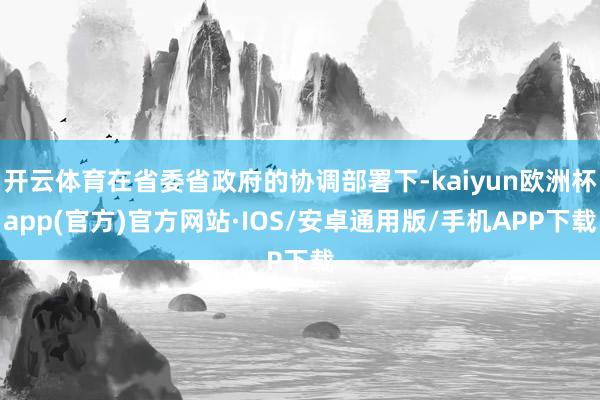 开云体育在省委省政府的协调部署下-kaiyun欧洲杯app(