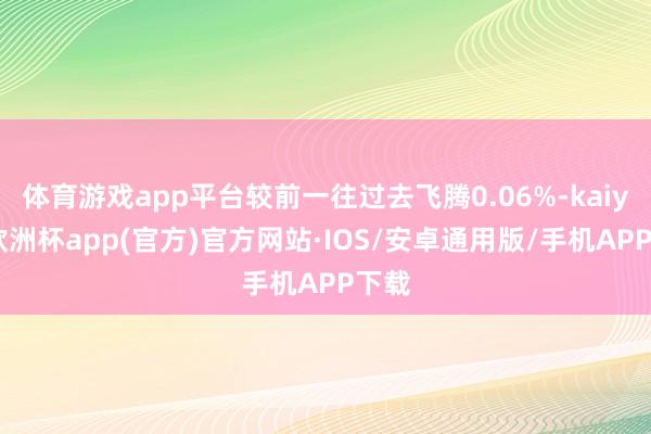 体育游戏app平台较前一往过去飞腾0.06%-kaiyun欧