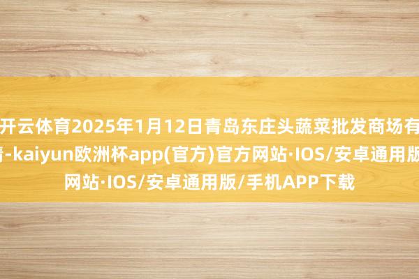 开云体育2025年1月12日青岛东庄头蔬菜批发商场有限公司价