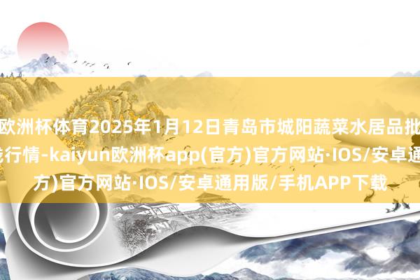 欧洲杯体育2025年1月12日青岛市城阳蔬菜水居品批发商场有