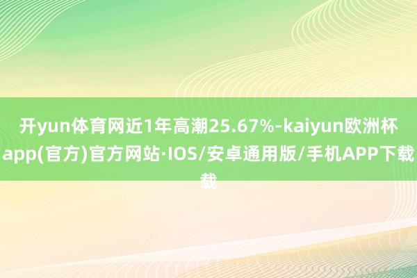 开yun体育网近1年高潮25.67%-kaiyun欧洲杯ap