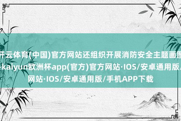 开云体育(中国)官方网站还组织开展消防安全主题画图和学习手势