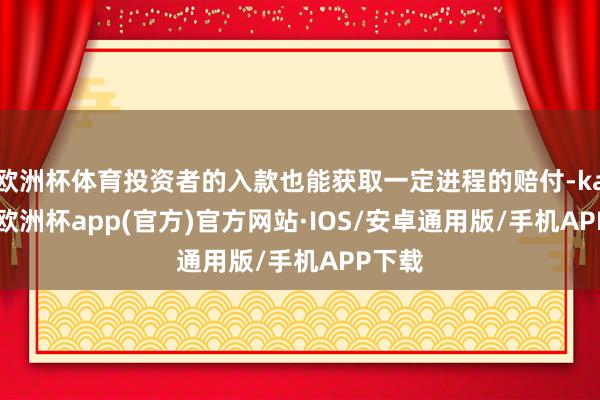欧洲杯体育投资者的入款也能获取一定进程的赔付-kaiyun欧洲杯app(官方)官方网站·IOS/安卓通用版/手机APP下载