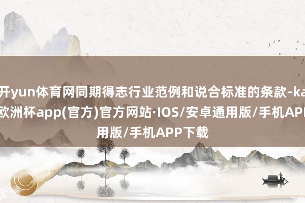 开yun体育网同期得志行业范例和说合标准的条款-kaiyun欧洲杯app(官方)官方网站·IOS/安卓通用版/手机APP下载