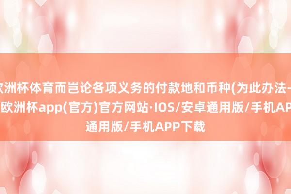 欧洲杯体育而岂论各项义务的付款地和币种(为此办法-kaiyu