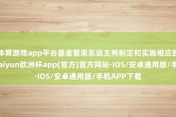 体育游戏app平台基金管束东谈主将制定和实施相应的业务国法-
