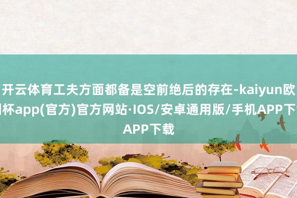 开云体育工夫方面都备是空前绝后的存在-kaiyun欧洲杯ap