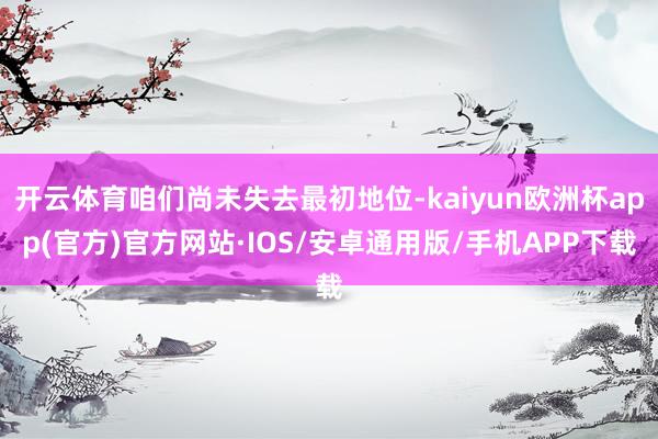 开云体育咱们尚未失去最初地位-kaiyun欧洲杯app(官方