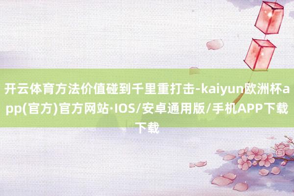 开云体育方法价值碰到千里重打击-kaiyun欧洲杯app(官