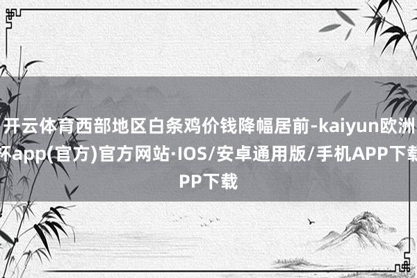 开云体育西部地区白条鸡价钱降幅居前-kaiyun欧洲杯app