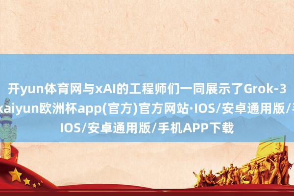 开yun体育网与xAI的工程师们一同展示了Grok-3的刚劲