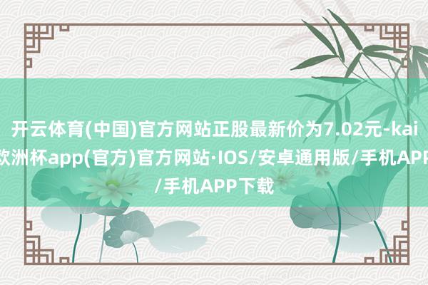 开云体育(中国)官方网站正股最新价为7.02元-kaiyun