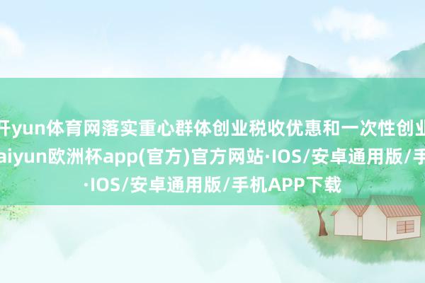 开yun体育网落实重心群体创业税收优惠和一次性创业补贴战略-