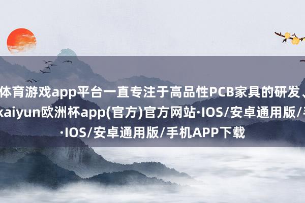 体育游戏app平台一直专注于高品性PCB家具的研发、坐蓐与销