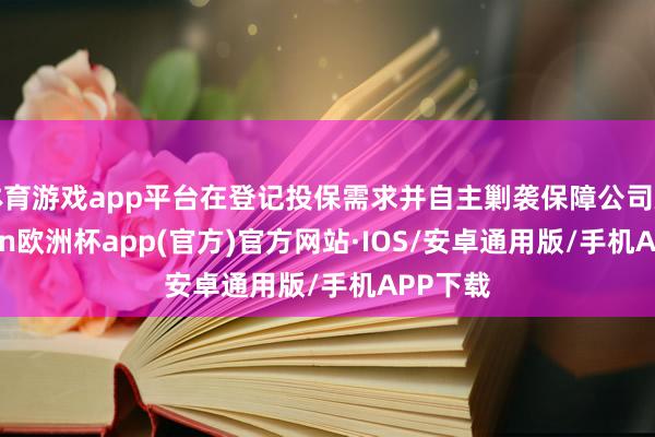 体育游戏app平台在登记投保需求并自主剿袭保障公司后-kai