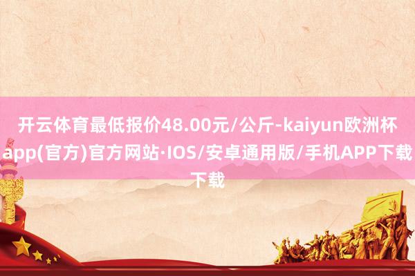 开云体育最低报价48.00元/公斤-kaiyun欧洲杯app