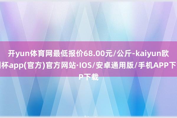 开yun体育网最低报价68.00元/公斤-kaiyun欧洲杯