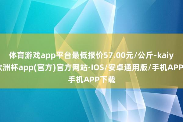 体育游戏app平台最低报价57.00元/公斤-kaiyun欧