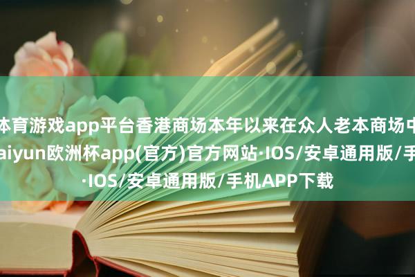 体育游戏app平台香港商场本年以来在众人老本商场中推崇亮眼-kaiyun欧洲杯app(官方)官方网站·IOS/安卓通用版/手机APP下载