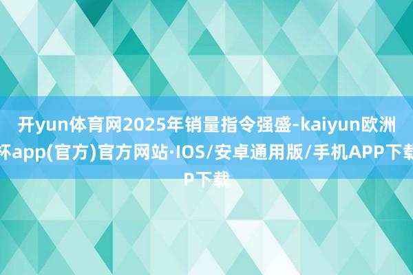开yun体育网2025年销量指令强盛-kaiyun欧洲杯app(官方)官方网站·IOS/安卓通用版/手机APP下载