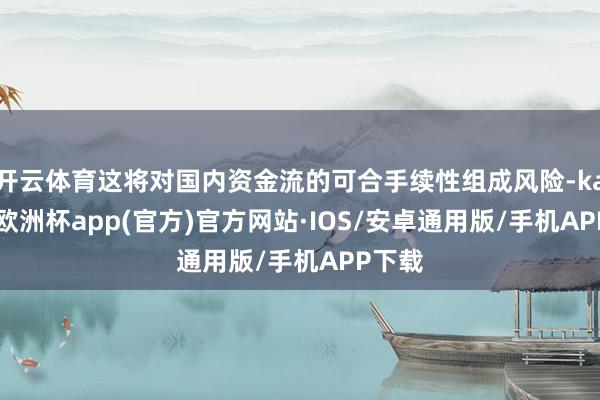 开云体育这将对国内资金流的可合手续性组成风险-kaiyun欧