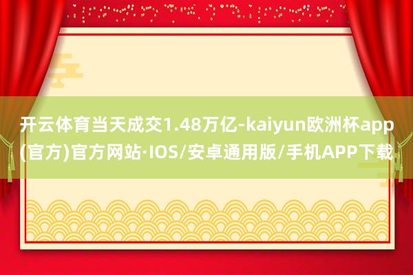 开云体育当天成交1.48万亿-kaiyun欧洲杯app(官方
