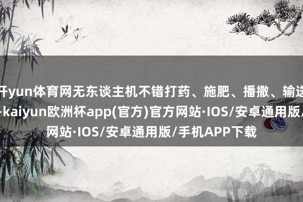 开yun体育网无东谈主机不错打药、施肥、播撒、输送、监测灾情