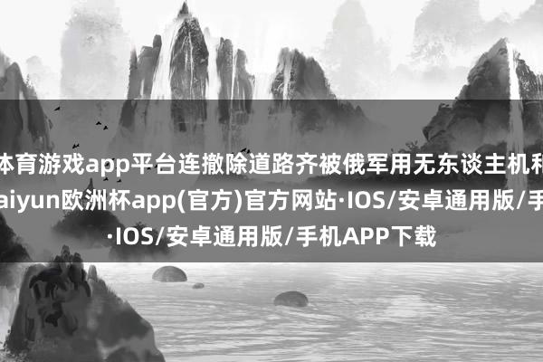 体育游戏app平台连撤除道路齐被俄军用无东谈主机和炮火封死-