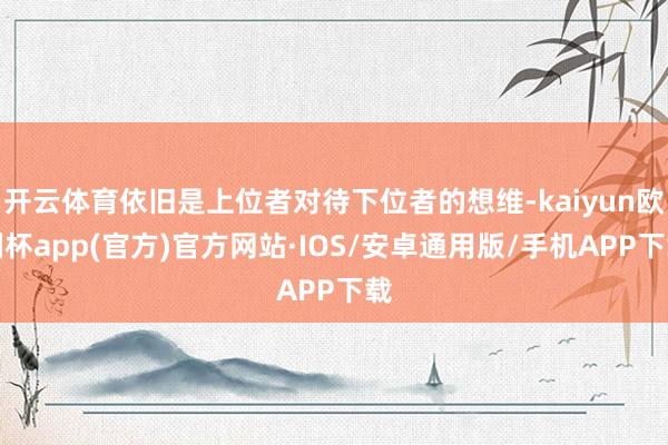 开云体育依旧是上位者对待下位者的想维-kaiyun欧洲杯ap