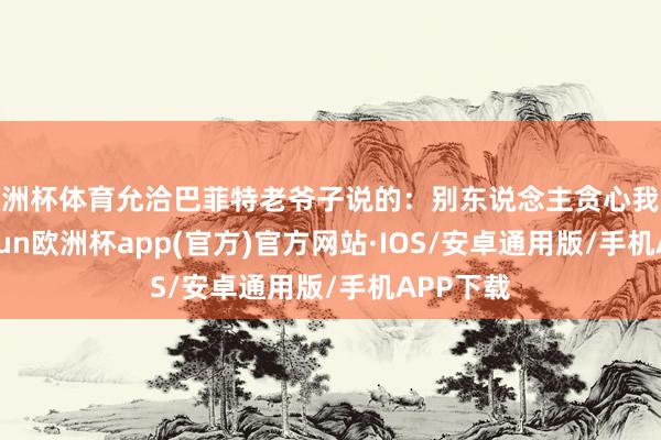 欧洲杯体育允洽巴菲特老爷子说的：别东说念主贪心我战抖-kai