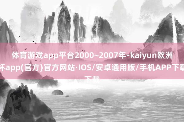 体育游戏app平台2000~2007年-kaiyun欧洲杯a