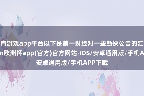 体育游戏app平台以下是第一财经对一些勤快公告的汇总-kai