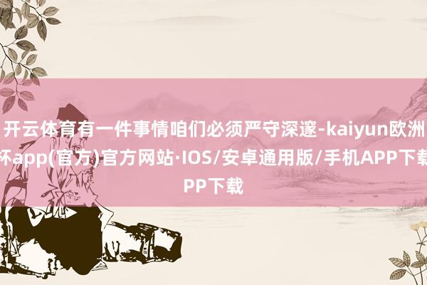 开云体育有一件事情咱们必须严守深邃-kaiyun欧洲杯app(官方)官方网站·IOS/安卓通用版/手机APP下载