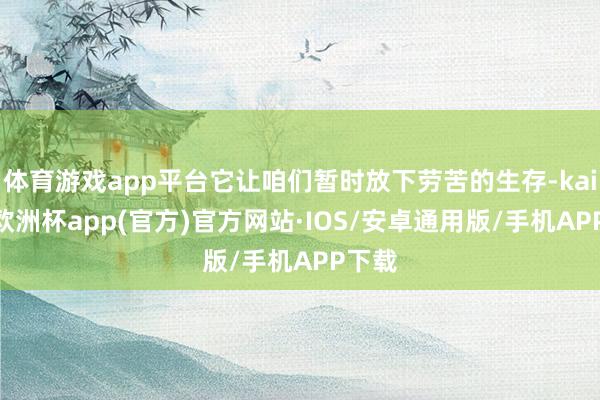 体育游戏app平台它让咱们暂时放下劳苦的生存-kaiyun欧洲杯app(官方)官方网站·IOS/安卓通用版/手机APP下载